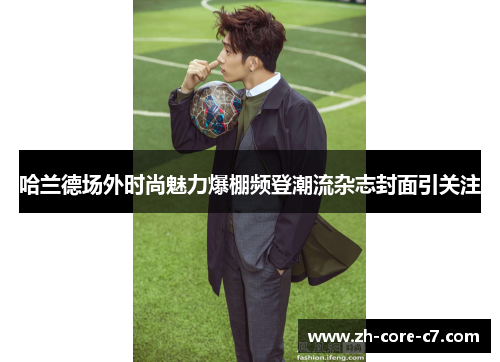 哈兰德场外时尚魅力爆棚频登潮流杂志封面引关注 哈兰德场外时尚魅力爆棚频登潮流杂志封面引关注