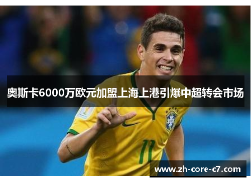 奥斯卡6000万欧元加盟上海上港引爆中超转会市场 奥斯卡6000万欧元加盟上海上港引爆中超转会市场