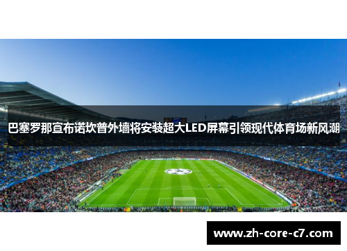 巴塞罗那宣布诺坎普外墙将安装超大LED屏幕引领现代体育场新风潮