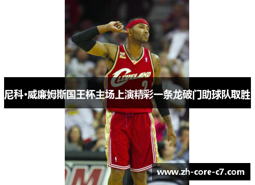 尼科·威廉姆斯国王杯主场上演精彩一条龙破门助球队取胜 尼科·威廉姆斯国王杯主场上演精彩一条龙破门助球队取胜