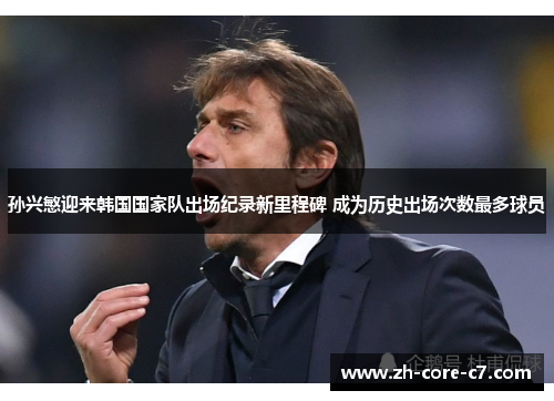 孙兴慜迎来韩国国家队出场纪录新里程碑 成为历史出场次数最多球员 孙兴慜迎来韩国国家队出场纪录新里程碑 成为历史出场次数最多球员