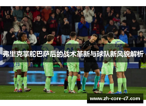 弗里克掌舵巴萨后的战术革新与球队新风貌解析 弗里克掌舵巴萨后的战术革新与球队新风貌解析