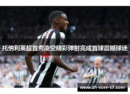 托纳利英超首秀凌空精彩弹射完成首球震撼球迷 托纳利英超首秀凌空精彩弹射完成首球震撼球迷