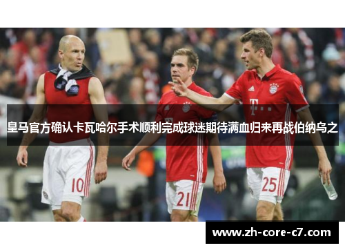皇马官方确认卡瓦哈尔手术顺利完成球迷期待满血归来再战伯纳乌之 皇马官方确认卡瓦哈尔手术顺利完成球迷期待满血归来再战伯纳乌之