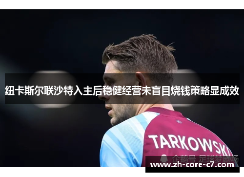 纽卡斯尔联沙特入主后稳健经营未盲目烧钱策略显成效