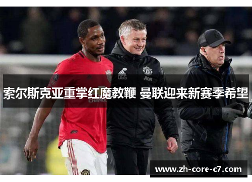 索尔斯克亚重掌红魔教鞭 曼联迎来新赛季希望