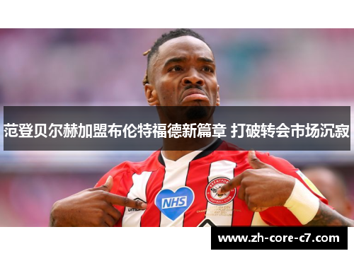 范登贝尔赫加盟布伦特福德新篇章 打破转会市场沉寂 范登贝尔赫加盟布伦特福德新篇章 打破转会市场沉寂