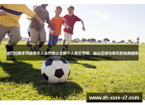 迪巴拉携手顶级音乐人合作推出全新个人音乐专辑，融合足球与音乐的完美碰撞