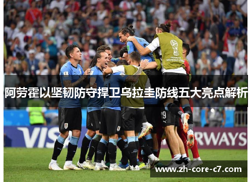 阿劳霍以坚韧防守捍卫乌拉圭防线五大亮点解析