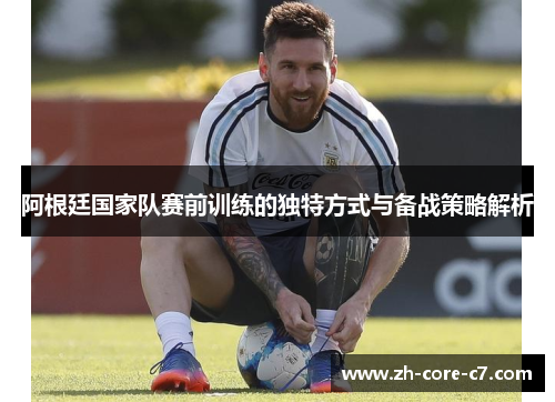 阿根廷国家队赛前训练的独特方式与备战策略解析