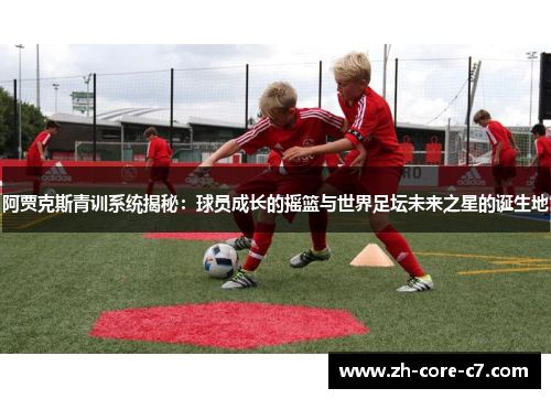 阿贾克斯青训系统揭秘：球员成长的摇篮与世界足坛未来之星的诞生地