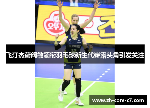 飞汀杰蔚阀敏领衔羽毛球新生代崭露头角引发关注