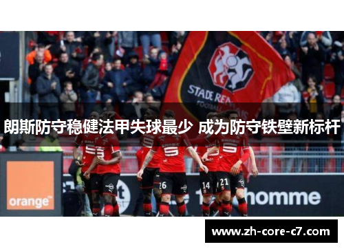 朗斯防守稳健法甲失球最少 成为防守铁壁新标杆 朗斯防守稳健法甲失球最少 成为防守铁壁新标杆
