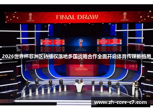 2026世界杯非洲区转播权落地多国战略合作全面开启体育传媒新格局 2026世界杯非洲区转播权落地多国战略合作全面开启体育传媒新格局