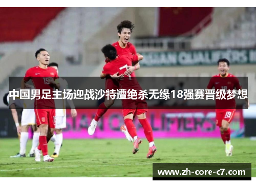 中国男足主场迎战沙特遭绝杀无缘18强赛晋级梦想 中国男足主场迎战沙特遭绝杀无缘18强赛晋级梦想
