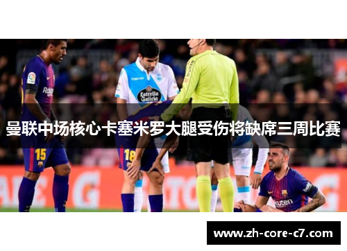 曼联中场核心卡塞米罗大腿受伤将缺席三周比赛
