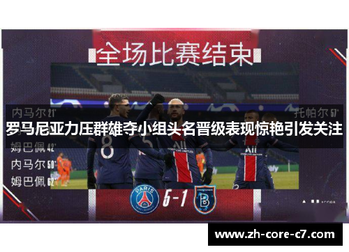 罗马尼亚力压群雄夺小组头名晋级表现惊艳引发关注 罗马尼亚力压群雄夺小组头名晋级表现惊艳引发关注