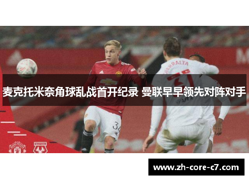 麦克托米奈角球乱战首开纪录 曼联早早领先对阵对手 麦克托米奈角球乱战首开纪录 曼联早早领先对阵对手