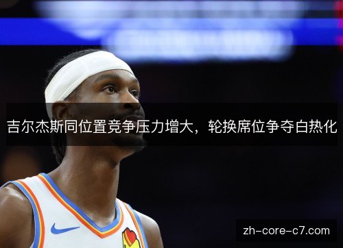 吉尔杰斯同位置竞争压力增大，轮换席位争夺白热化