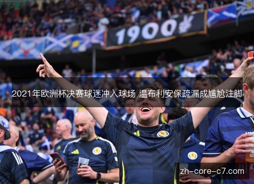 2021年欧洲杯决赛球迷冲入球场 温布利安保疏漏成尴尬注脚